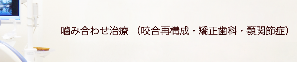 噛み合わせ治療　（咬合再構成・矯正歯科・顎関節症）