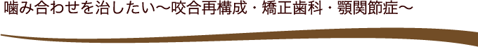 噛み合わせを治したい～咬合再構成・矯正歯科・顎関節症～