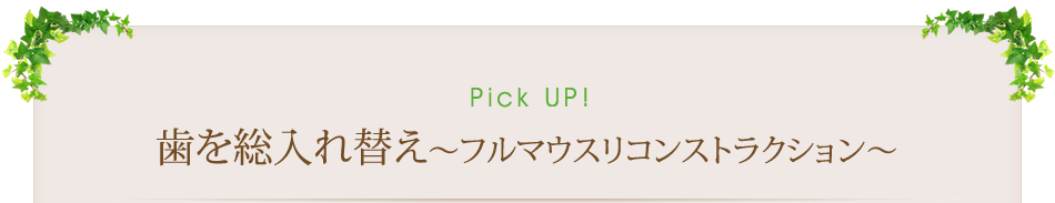 Pick Up！　歯を総入れ替え～フルマウスリコンストラクション～