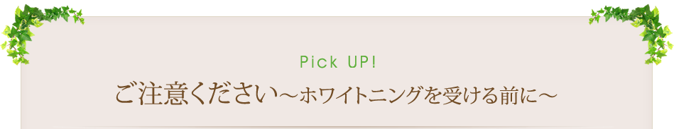 Pick Up！　ご注意ください～ホワイトニングを受ける前に～