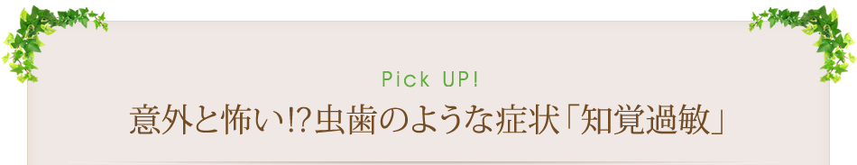 Pick Up！　意外と怖い!?虫歯のような症状「知覚過敏」