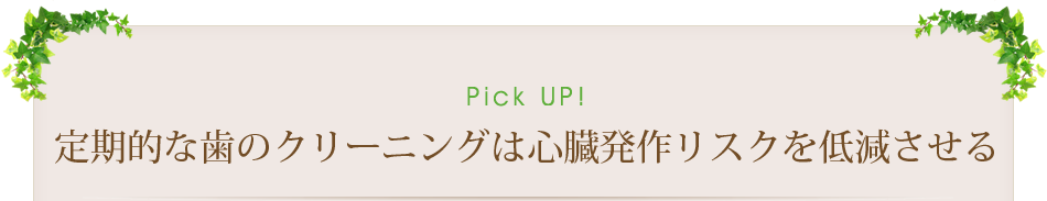 Pick Up！　定期的な歯のクリーニングは心臓発作リスクを低減させる