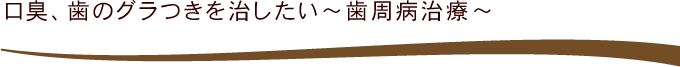 口臭、歯のグラつきを治したい～歯周病治療～