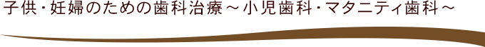 子供・妊婦のための歯科治療～小児歯科・マタニティ歯科～