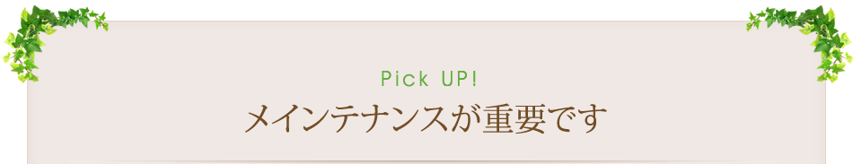 Pick Up！　メインテナンスが重要です