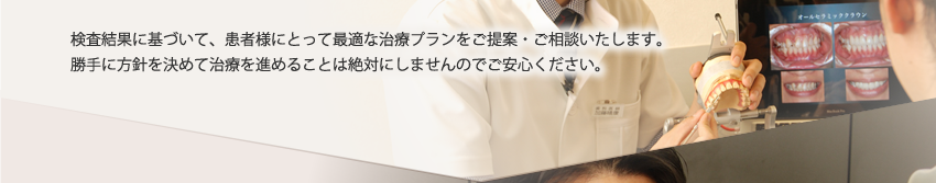 検査結果に基づいて、患者様にとって最適な治療プランをご提案・ご相談いたします。勝手に方針を決めて治療を進めることは絶対にしませんのでご安心ください。