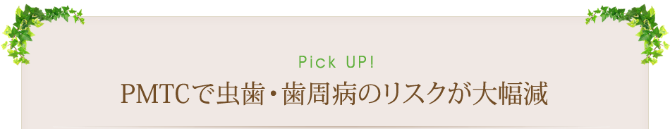 Pick Up！　PMTCで虫歯・歯周病のリスクが大幅減